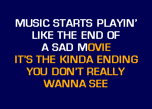 MUSIC STARTS PLAYIN'
LIKE THE END OF
A SAD MOVIE
IT'S THE KINDA ENDING
YOU DON'T REALLY
WANNA SEE