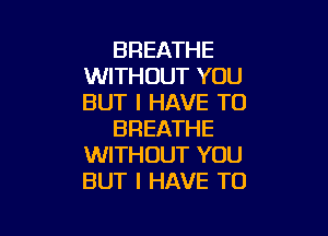 BREATHE
WITHOUT YOU
BUT I HAVE TO

BREATHE
WITHOUT YOU
BUT I HAVE TO