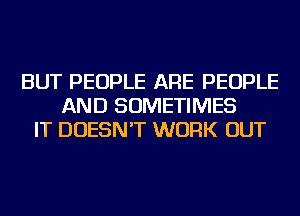 BUT PEOPLE ARE PEOPLE
AND SOMETIMES
IT DOESN'T WORK OUT