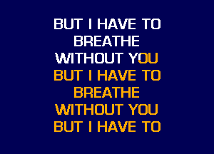 BUT I HAVE TO
BREATHE
WITHOUT YOU
BUT I HAVE TO

BREATHE
WITHOUT YOU
BUT I HAVE TO