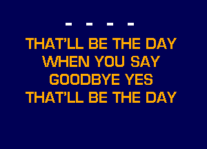 THATLL BE THE DAY
WHEN YOU SAY
GOODBYE YES
THAT'LL BE THE DAY