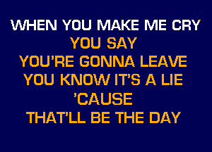 VUHEN YOU MAKE ME CRY
YOU SAY
YOU'RE GONNA LEAVE
YOU KNOW ITS A LIE

'CAUSE
THATLL BE THE DAY