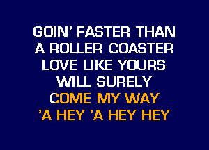 GOIN' FASTER THAN
A ROLLER COASTER
LOVE LIKE YOURS
WILL SURELY
COME MY WAY
'A HEY A HEY HEY

g