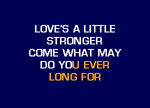 LOVES A LITTLE
STRONGER
COME WHAT MAY

DO YOU EVER
LONG FOR