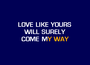 LOVE LIKE YOURS
WILL SURELY

COME MY WAY