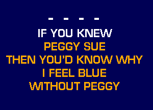 IF YOU KNEW
PEGGY SUE
THEN YOU'D KNOW WHY
I FEEL BLUE
WITHOUT PEGGY