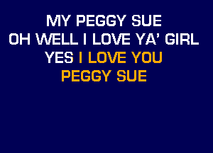 MY PEGGY SUE
0H WELL I LOVE YA' GIRL
YES I LOVE YOU
PEGGY SUE