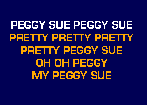 PEGGY SUE PEGGY SUE
PRETTY PRETTY PRETTY
PRETTY PEGGY SUE
0H 0H PEGGY
MY PEGGY SUE