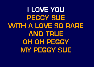 I LOVE YOU
PEGGY SUE
WITH A LOVE 80 RARE
AND TRUE
0H 0H PEGGY
MY PEGGY SUE