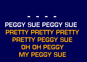 PEGGY SUE PEGGY SUE
PRETTY PRETTY PRETTY
PRETTY PEGGY SUE
0H 0H PEGGY
MY PEGGY SUE