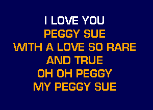 I LOVE YOU
PEGGY SUE
WITH A LOVE 80 RARE
AND TRUE
0H 0H PEGGY
MY PEGGY SUE