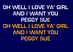 0H WELL I LOVE YA' GIRL
AND I WANT YOU
PEGGY SUE
0H WELL I LOVE YA' GIRL
AND I WANT YOU
PEGGY SUE