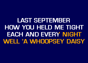 LAST SEPTEMBER
HOW YOU HELD ME TIGHT
EACH AND EVERY NIGHT
WELL 'A WHUUPSEY DAISY
