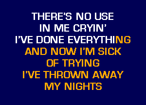 THERE'S NU USE
IN ME CRYIN'

I'VE DONE EVERYTHING
AND NOW I'M SICK
OF TRYING
I'VE THROWN AWAY
MY NIGHTS