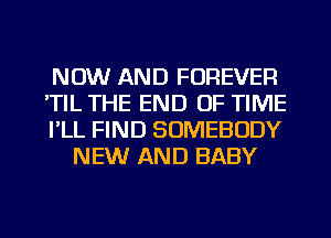 NOW AND FOREVER

'TIL THE END OF TIME

I'LL FIND SOMEBODY
NEW AND BABY