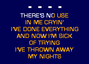 THERE'S NO USE
IN ME CRYIN'

I'VE DONE EVERYTHING
AND NOW I'M SICK
OF TRYING
I'VE THROWN AWAY

MY NIGHTS l