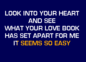 LOOK INTO YOUR HEART
AND SEE
WHAT YOUR LOVE BOOK
HAS SET APART FOR ME
IT SEEMS SO EASY