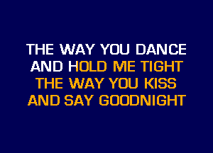 THE WAY YOU DANCE
AND HOLD ME TIGHT
THE WAY YOU KISS

AND SAY GUUDNIGHT