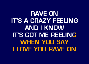 RAVE 0N
ITS A CRAZY FEELING
AND I KNOW
ITS GOT ME REELING
WHEN YOU SAY
I LOVE YOU RAVE UN