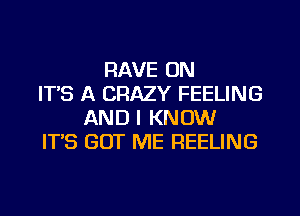 RAVE ON
ITS A CRAZY FEELING
AND I KNOW
ITS GUT ME FIEELING