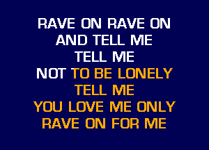 RAVE ON RAVE ON
AND TELL ME
TELL ME
NOT TO BE LONELY
TELL ME
YOU LOVE ME ONLY

RAVE 0N FOR ME I