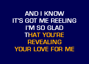 AND I KNOW
ITS GOT ME REELING
I'M SO GLAD
THAT YOU'RE
REVEALING
YOUR LOVE FOR ME