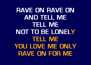 RAVE ON RAVE ON
AND TELL ME
TELL ME
NOT TO BE LONELY
TELL ME
YOU LOVE ME ONLY

RAVE 0N FOR ME I