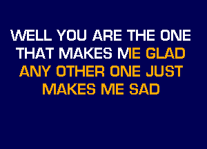 WELL YOU ARE THE ONE
THAT MAKES ME GLAD
ANY OTHER ONE JUST

MAKES ME SAD