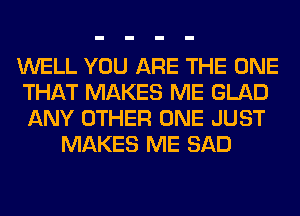 WELL YOU ARE THE ONE
THAT MAKES ME GLAD
ANY OTHER ONE JUST

MAKES ME SAD