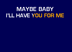 MAYBE BABY
I'LL HAVE YOU FOR ME