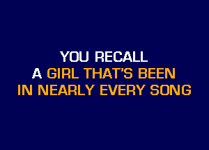 YOU RECALL
A GIRL THAT'S BEEN
IN NEARLY EVERY SONG