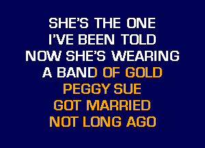 SHE'S THE ONE
I'VE BEEN TOLD
NOW SHE'S WEARING
A BAND OF GOLD
PEGGY SUE
GOT MARRIED
NOT LONG AGO