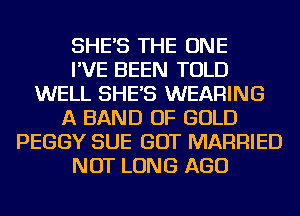 SHE'S THE ONE
I'VE BEEN TOLD
WELL SHE'S WEARING
A BAND OF GOLD
PEGGY SUE GOT MARRIED
NOT LONG AGO