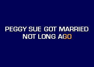 PEGGY SUE GOT MARRIED

NOT LUNG AGO