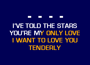 I'VE TOLD THE STARS
YOU'RE MY ONLY LOVE
I WANT TO LOVE YOU

TENDERLY