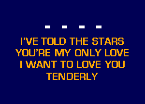 I'VE TOLD THE STARS
YOU'RE MY ONLY LOVE
I WANT TO LOVE YOU

TENDERLY