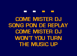 COME MISTER DJ
SONG PON DE REPLAY
COME MISTER DJ
WON'T YOU TURN
THE MUSIC UP