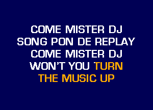 COME MISTER DJ
SONG PON DE REPLAY
COME MISTER DJ
WON'T YOU TURN
THE MUSIC UP