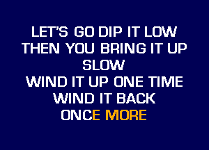 LET'S GO DIP IT LOW
THEN YOU BRING IT UP
SLOW
WIND IT UP ONE TIME
WIND IT BACK
ONCE MORE