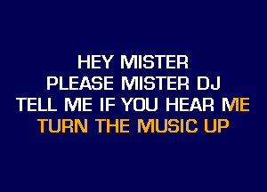 HEY MISTER
PLEASE MISTER DJ
TELL ME IF YOU HEAR ME
TURN THE MUSIC UP