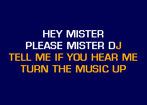 HEY MISTER
PLEASE MISTER DJ
TELL ME IF YOU HEAR ME
TURN THE MUSIC UP