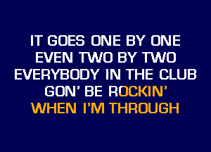 IT GOES ONE BY ONE
EVEN TWO BY TWO
EVERYBODY IN THE CLUB
GON' BE ROCKIN'
WHEN I'M THROUGH