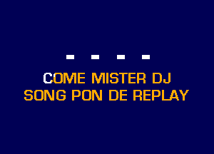 COME MISTER DJ
SONG PON DE REPLAY