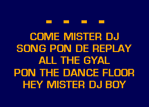COME MISTER DJ
SONG PON DE REPLAY
ALL THE GYAL
PON THE DANCE FLOUR
HEY MISTER DJ BOY