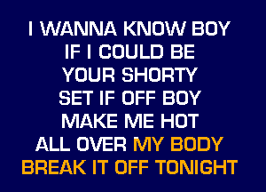 I WANNA KNOW BOY
IF I COULD BE
YOUR SHORTY
SET IF OFF BOY
MAKE ME HOT

ALL OVER MY BODY

BREAK IT OFF TONIGHT