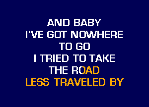 AND BABY
I'VE GOT NOWHERE
TO GO
I TRIED TO TAKE
THE ROAD
LESS TRAVELED BY

g