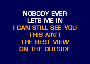 NOBODY EVER
LETS ME IN
I CAN STILL SEE YOU
THIS AIN'T
THE BEST VIEW
ON THE OUTSIDE