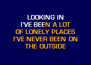 LOOKING IN
I'VE BEEN A LOT
OF LONELY PLACES
I'VE NEVER BEEN ON
THE OUTSIDE