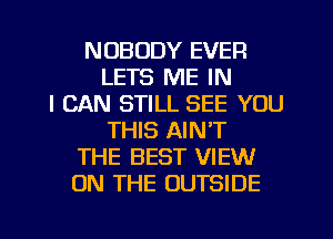 NOBODY EVER
LETS ME IN
I CAN STILL SEE YOU
THIS AIN'T
THE BEST VIEW
ON THE OUTSIDE