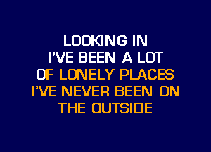 LOOKING IN
I'VE BEEN A LOT
OF LONELY PLACES
I'VE NEVER BEEN ON
THE OUTSIDE